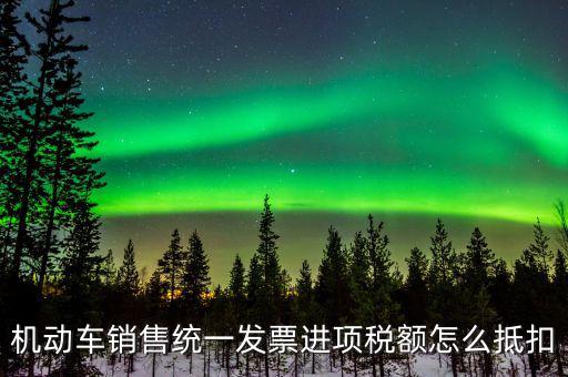 機(jī)動(dòng)車(chē)進(jìn)項(xiàng)稅如何抵扣，納稅申報(bào)時(shí)如何填寫(xiě)機(jī)動(dòng)車(chē)增值稅的進(jìn)項(xiàng)抵扣