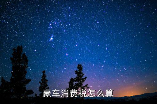 豪華車消費(fèi)稅如何計(jì)算，豪車消費(fèi)稅怎么算