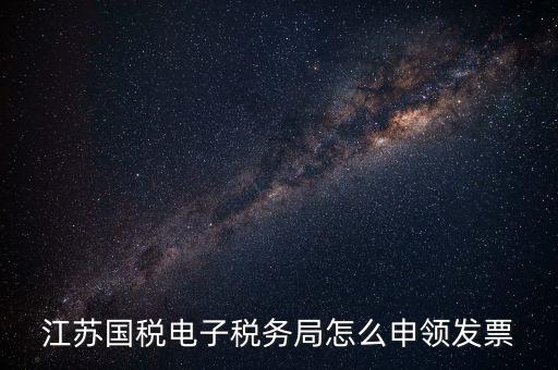 江蘇省如何網(wǎng)上申領(lǐng)發(fā)票，江蘇國稅電子稅務(wù)局怎么申領(lǐng)發(fā)票