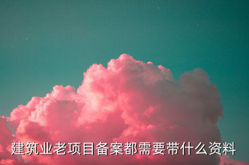 建筑業(yè)老項(xiàng)目如何備案，建筑業(yè)老項(xiàng)目備案都需要帶什么資料