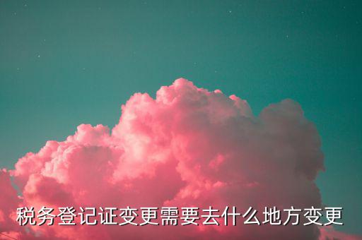 稅務(wù)更改登記如何辦理嗎，公司稅務(wù)登記如何進(jìn)行變更