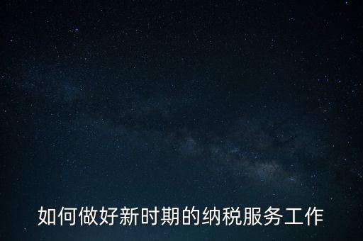 如何扎實做好納稅服務，如何為企業(yè)做好財稅服務