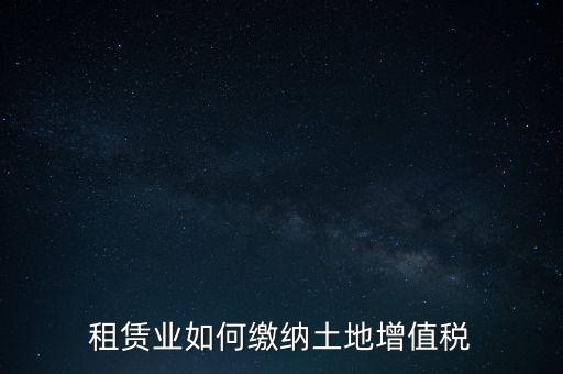 土地租賃如何繳增值稅，稅法規(guī)定租賃土地怎樣交土地增值稅