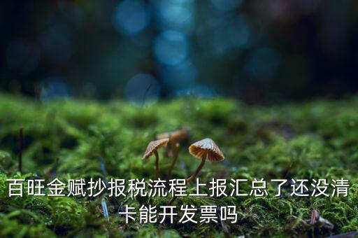 百旺金賦如何增值稅普票抄報稅，百旺金賦抄報稅流程上報匯總了還沒清卡能開發(fā)票嗎