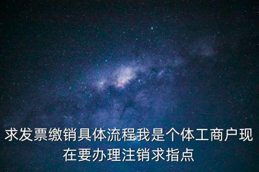 發(fā)票如何繳銷及注銷，求發(fā)票繳銷具體流程我是個體工商戶現(xiàn)在要辦理注銷求指點