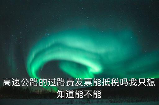 高速公路發(fā)票如何抵扣，高速公路的過路費發(fā)票能抵稅嗎我只想知道能不能