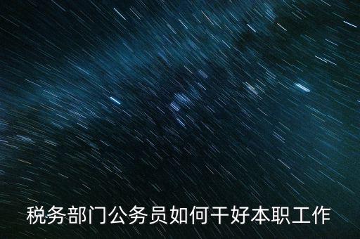新時代稅務(wù)人如何干好稅務(wù)工作，怎么做好 稅管工作