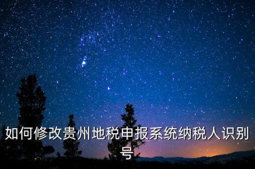 如何變更地稅納稅人信息，如何修改貴州地稅申報系統(tǒng)納稅人識別號