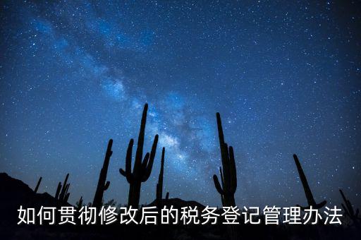 如何完善稅務(wù)登記制度，如何貫徹修改后的稅務(wù)登記管理辦法