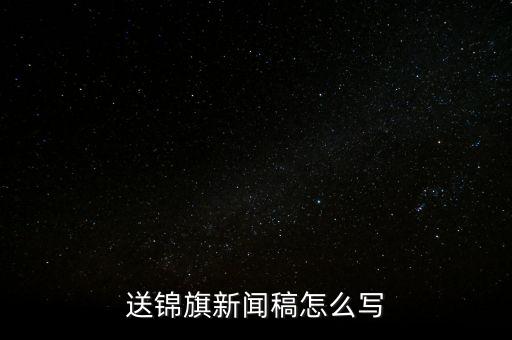 送稅務(wù)錦旗如何寫，退伍兵給稅務(wù)局怎么送錦旗內(nèi)容怎么寫