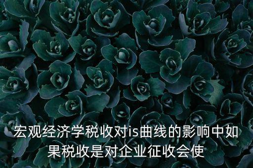 宏觀經(jīng)濟(jì)學(xué)稅收對(duì)is曲線(xiàn)的影響中如果稅收是對(duì)企業(yè)征收會(huì)使