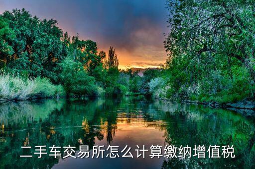 稅務(wù)部門如何對(duì)二手車市場(chǎng)征稅，二手車交易所怎么計(jì)算繳納增值稅