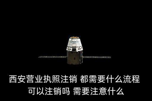 西安市外經(jīng)證如何注銷，西安營(yíng)業(yè)執(zhí)照注銷 都需要什么流程 可以注銷嗎 需要注意什么
