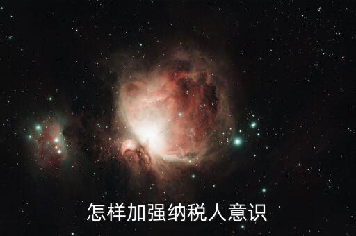 如何加強納稅服務咨詢輔導，怎樣加強納稅人意識