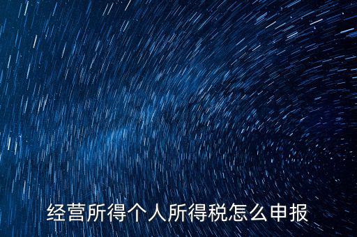 生產(chǎn)經(jīng)營所得c如何進行申報，金稅三期 個稅 生產(chǎn)經(jīng)營所得怎么申報