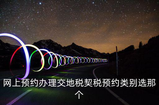 地稅如何預(yù)約，網(wǎng)上預(yù)約辦理交地稅契稅預(yù)約類別選那個(gè)