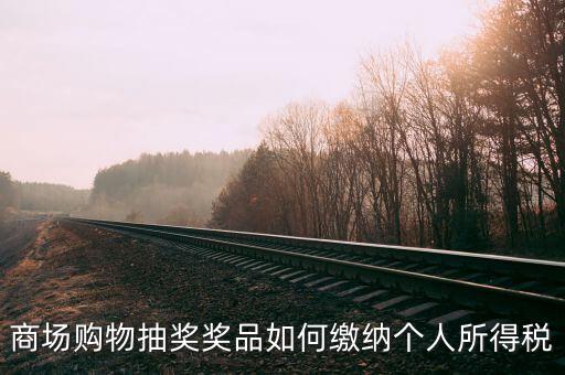 微信商城店家如何繳稅，商場(chǎng)購(gòu)物抽獎(jiǎng)獎(jiǎng)品如何繳納個(gè)人所得稅