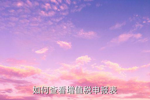 如何查詢增值稅申報情況青島，如何查看增值稅申報表