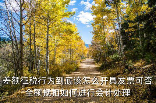 差額征稅如何開專票，差額征稅行為到底該怎么開具發(fā)票可否全額抵扣如何進(jìn)行會(huì)計(jì)處理