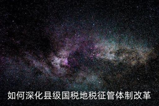 地稅如何深化征管體制改革，如何深化縣級國稅地稅征管體制改革