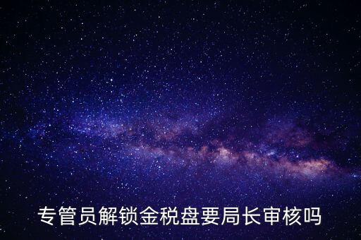 專(zhuān)管員解鎖金稅盤(pán)要局長(zhǎng)審核嗎