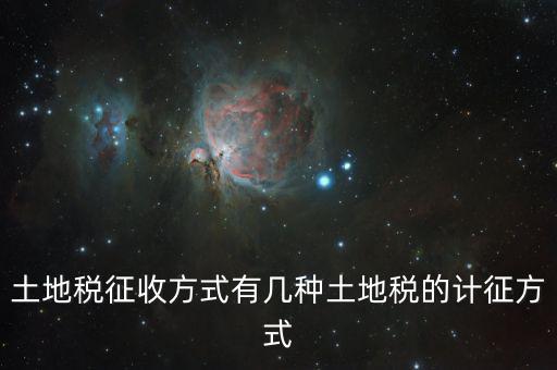 北京土地稅如何征收標(biāo)準(zhǔn)，土地稅征收方式有幾種土地稅的計征方式