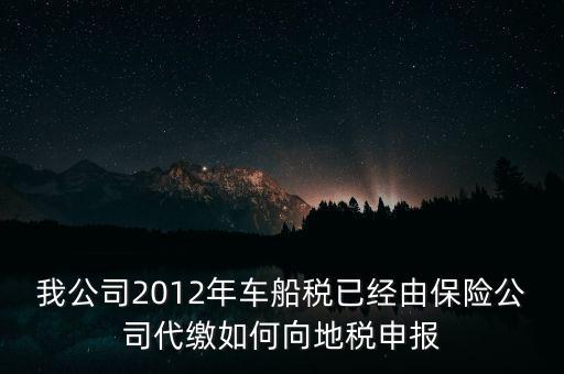 保險費車船稅如何申報，我公司2012年車船稅已經(jīng)由保險公司代繳如何向地稅申報