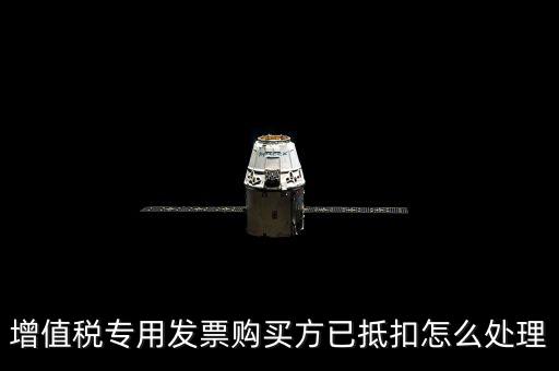 抵扣的發(fā)票如何處理，增值稅專用發(fā)票購買方已抵扣怎么處理