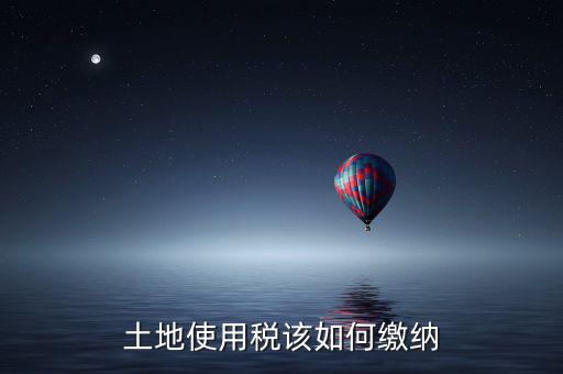 鐵路局如何交納土地使用稅，土地使用稅該如何繳納