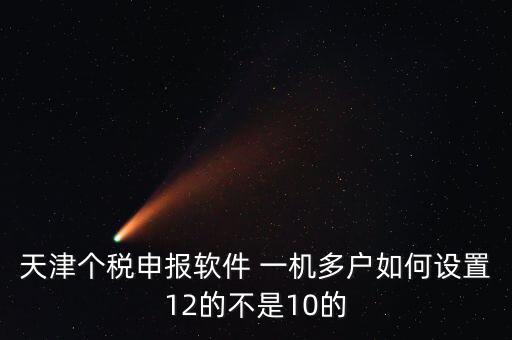 個稅申報系統(tǒng)如何一級多戶，天津個稅申報軟件 一機多戶如何設置12的不是10的
