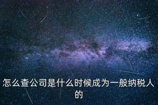 如何查一般納稅人資格認(rèn)定日期，怎么查公司是什么時(shí)候成為一般納稅人的