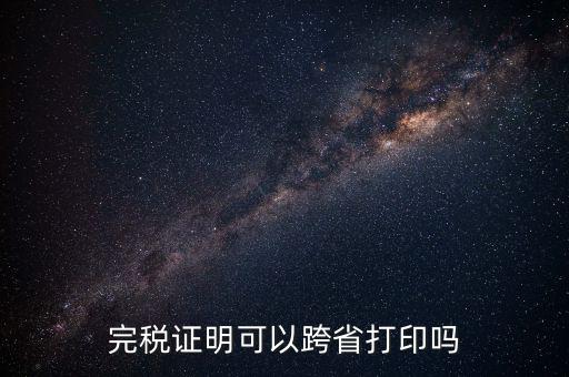 異地交稅如何打印完稅證明，異地完稅證明怎么開