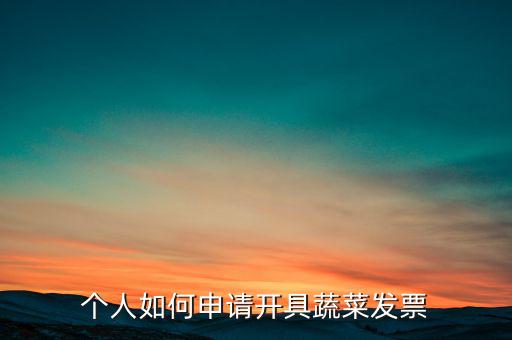 采購(gòu)蔬菜如何取得發(fā)票，個(gè)人如何申請(qǐng)開(kāi)具蔬菜發(fā)票
