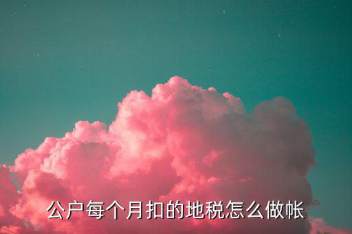 12月地稅如何入賬，公戶每個月扣的地稅怎么做帳