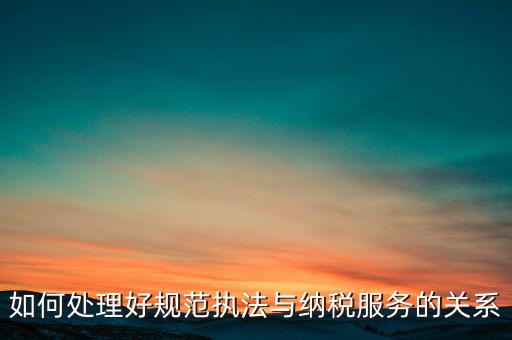 如何處理好規(guī)范執(zhí)法與納稅服務的關(guān)系