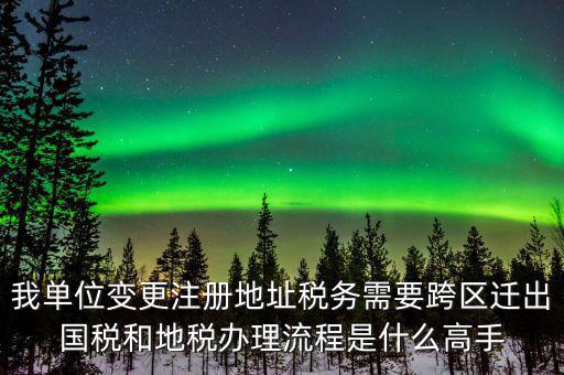 跨區(qū)遷址地稅如何辦理，我單位變更注冊(cè)地址稅務(wù)需要跨區(qū)遷出國(guó)稅和地稅辦理流程是什么高手