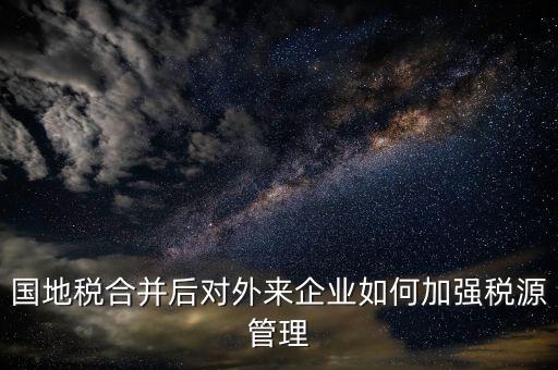 國地稅如何加強(qiáng)稅源戶籍管理，國地稅合并后對(duì)外來企業(yè)如何加強(qiáng)稅源管理