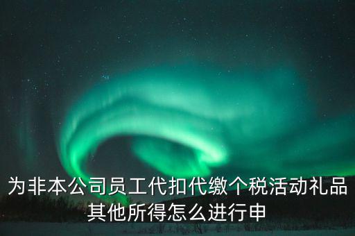 其他所得如何申報個稅，為非本公司員工代扣代繳個稅活動禮品其他所得怎么進行申