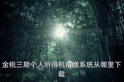 金三個稅申報系統(tǒng)如何下載，金稅三期個人所得稅扣繳系統(tǒng)從哪里下載