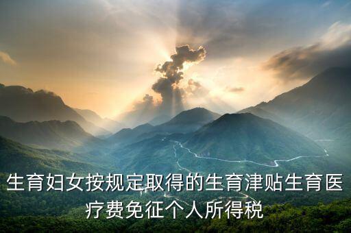 生育津貼如何免稅，的工資薪金所得中包含了免稅的生育補(bǔ)貼怎么算個(gè)稅