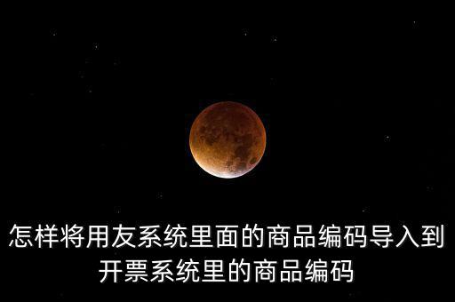 金稅產(chǎn)品編碼如何導(dǎo)入，怎樣將用友系統(tǒng)里面的商品編碼導(dǎo)入到開(kāi)票系統(tǒng)里的商品編碼