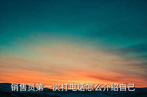 如何介紹熱線，銷售員第一次打電話怎么介紹自己