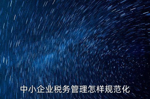 稅務(wù)如何規(guī)范管理，中小企業(yè)稅務(wù)管理怎樣規(guī)范化