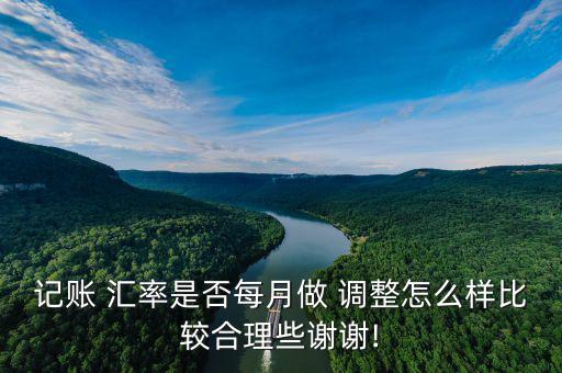 記賬 匯率是否每月做 調整怎么樣比較合理些謝謝!