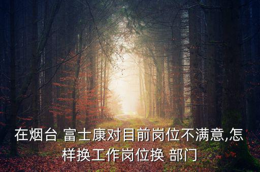 在煙臺(tái) 富士康對目前崗位不滿意,怎樣換工作崗位換 部門