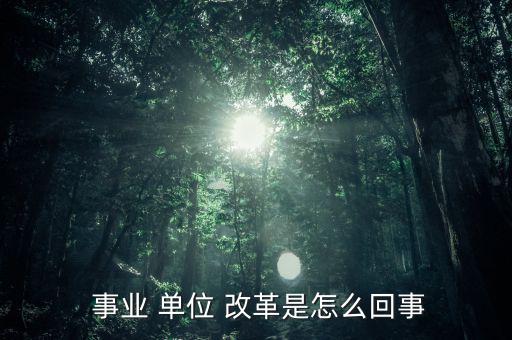 怎么看事業(yè)單位改革,改革后會有一個精簡機構(gòu)；