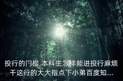 投行的門檻,本科生怎樣能進(jìn)投行麻煩干這行的大大指點(diǎn)下小弟百度知...