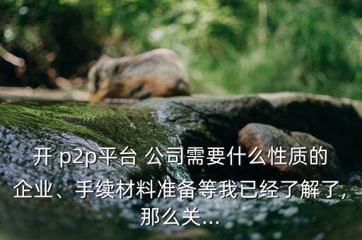 開 p2p平臺 公司需要什么性質(zhì)的企業(yè)、手續(xù)材料準備等我已經(jīng)了解了,那么關(guān)...