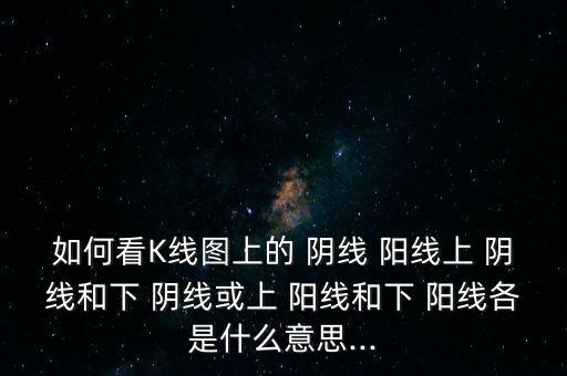如何看K線(xiàn)圖上的 陰線(xiàn) 陽(yáng)線(xiàn)上 陰線(xiàn)和下 陰線(xiàn)或上 陽(yáng)線(xiàn)和下 陽(yáng)線(xiàn)各是什么意思...