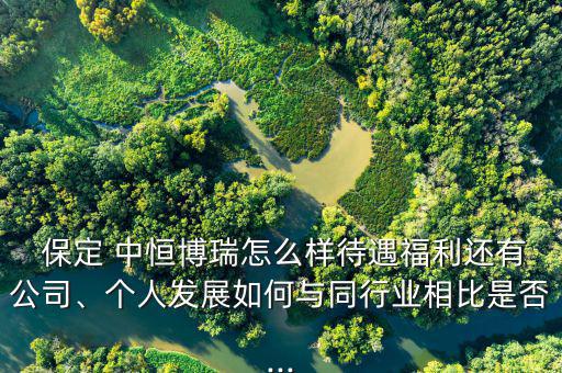  保定 中恒博瑞怎么樣待遇福利還有公司、個(gè)人發(fā)展如何與同行業(yè)相比是否...